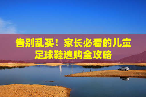 告别乱买！家长必看的儿童足球鞋选购全攻略