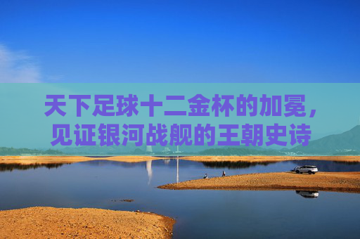 天下足球十二金杯的加冕，见证银河战舰的王朝史诗