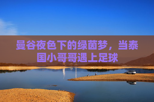 曼谷夜色下的绿茵梦,当泰国小哥哥遇上足球
