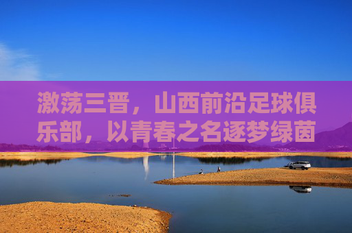 激荡三晋,山西前沿足球俱乐部,以青春之名逐梦绿茵