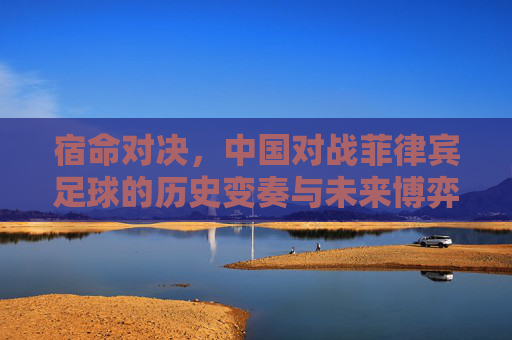 宿命对决,中国对战菲律宾足球的历史变奏与未来博弈