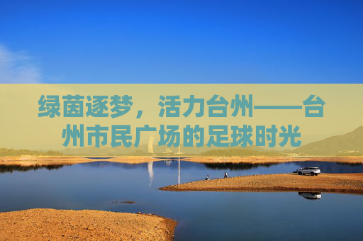 绿茵逐梦,活力台州——台州市民广场的足球时光
