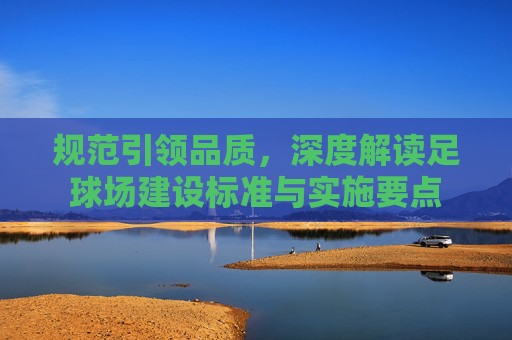 规范引领品质,深度解读足球场建设标准与实施要点