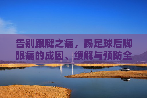告别跟腱之痛，踢足球后脚跟痛的成因、缓解与预防全攻略