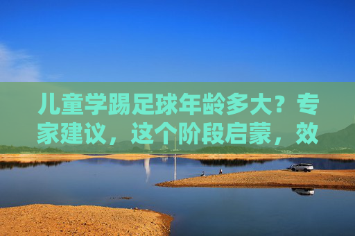 儿童学踢足球年龄多大?专家建议,这个阶段启蒙,效果事半功倍