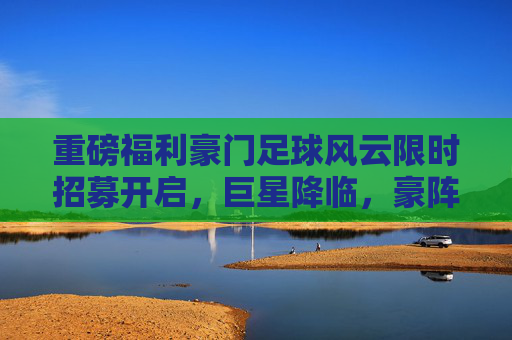 重磅福利豪门足球风云限时招募开启,巨星降临,豪阵再升级!