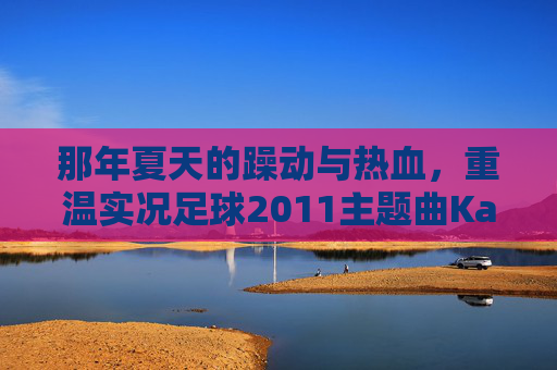 那年夏天的躁动与热血,重温实况足球2011主题曲Kaboom!