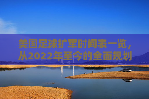 美国足球扩军时间表一览,从2022年至今的全面规划与未来展望