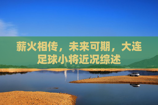 薪火相传,未来可期,大连足球小将近况综述