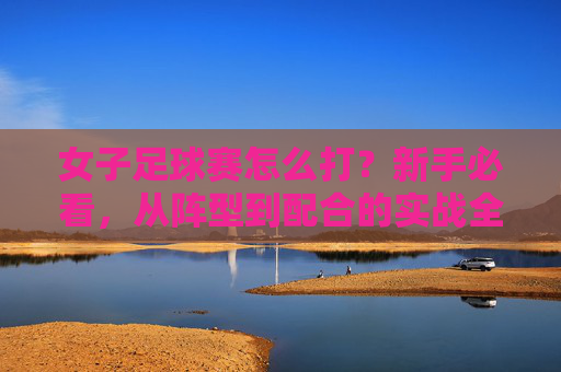 女子足球赛怎么打？新手必看，从阵型到配合的实战全攻略