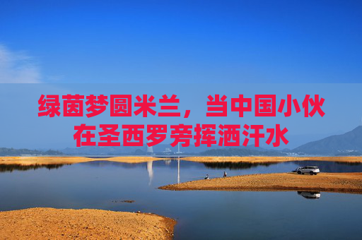绿茵梦圆米兰,当中国小伙在圣西罗旁挥洒汗水