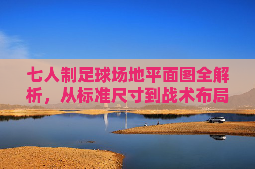 七人制足球场地平面图全解析,从标准尺寸到战术布局