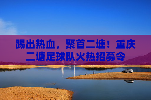 踢出热血,聚首二塘!重庆二塘足球队火热招募令