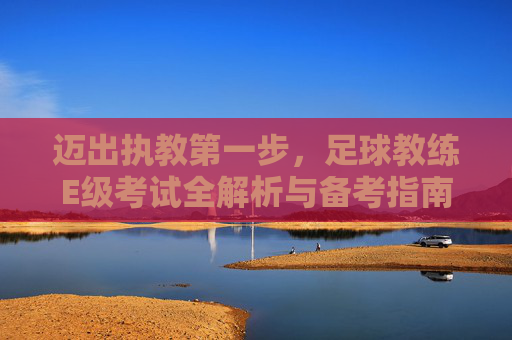 迈出执教第一步,足球教练E级考试全解析与备考指南