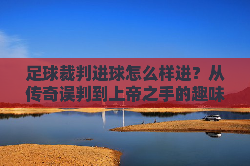 足球裁判进球怎么样进?从传奇误判到上帝之手的趣味瞬间