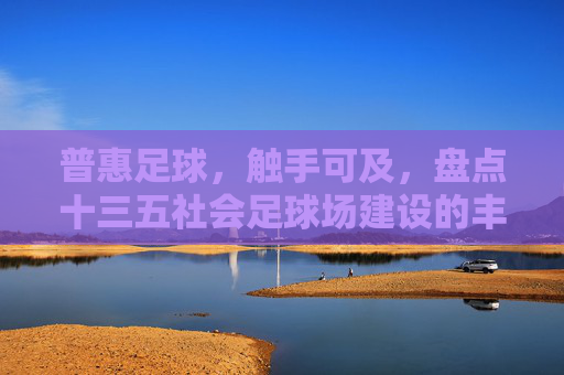 普惠足球,触手可及,盘点十三五社会足球场建设的丰硕成果