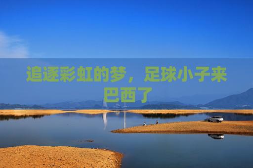 追逐彩虹的梦,足球小子来巴西了