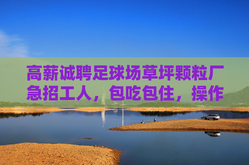 高薪诚聘足球场草坪颗粒厂急招工人,包吃包住,操作简单!