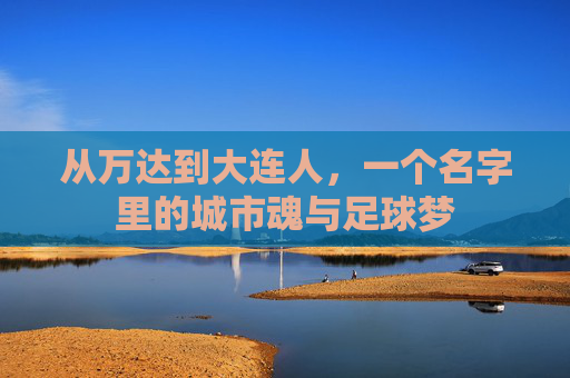 从万达到大连人,一个名字里的城市魂与足球梦