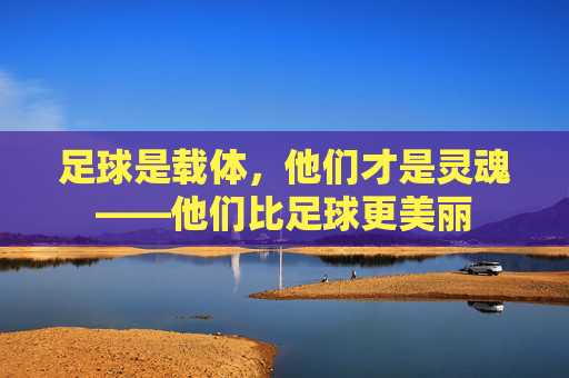 足球是载体,他们才是灵魂——他们比足球更美丽