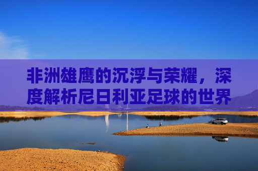 非洲雄鹰的沉浮与荣耀,深度解析尼日利亚足球的世界排名