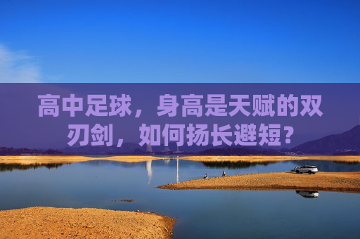 高中足球,身高是天赋的双刃剑,如何扬长避短?