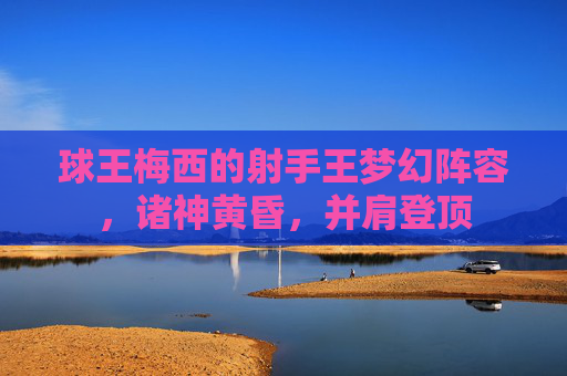 球王梅西的射手王梦幻阵容,诸神黄昏,并肩登顶
