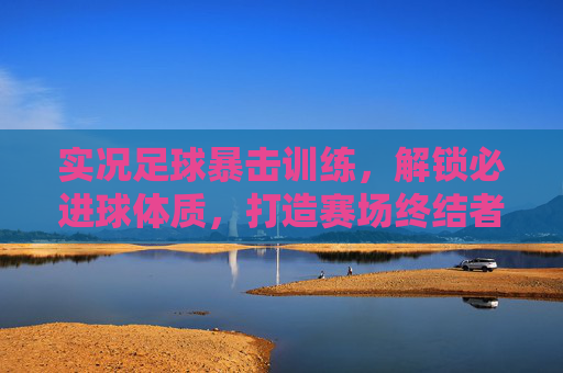 实况足球暴击训练,解锁必进球体质,打造赛场终结者