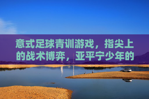 意式足球青训游戏,指尖上的战术博弈,亚平宁少年的进阶之路