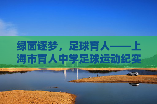 绿茵逐梦,足球育人——上海市育人中学足球运动纪实