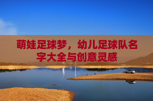 萌娃足球梦,幼儿足球队名字大全与创意灵感