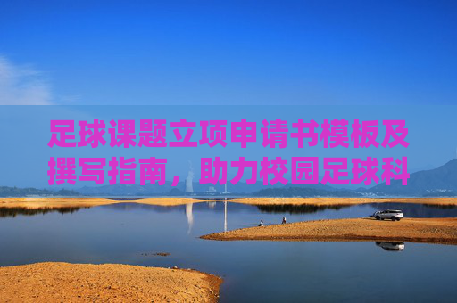足球课题立项申请书模板及撰写指南，助力校园足球科研立项