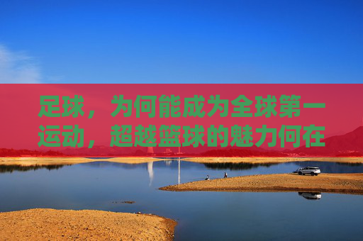 足球,为何能成为全球第一运动,超越篮球的魅力何在?