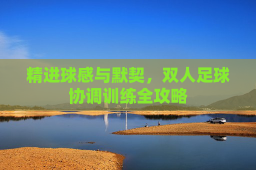 精进球感与默契，双人足球协调训练全攻略