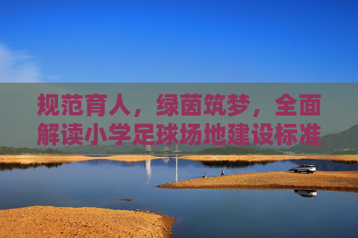 规范育人，绿茵筑梦，全面解读小学足球场地建设标准