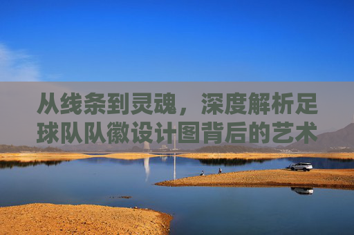 从线条到灵魂，深度解析足球队队徽设计图背后的艺术与精神