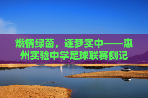 燃情绿茵,逐梦实中——惠州实验中学足球联赛侧记