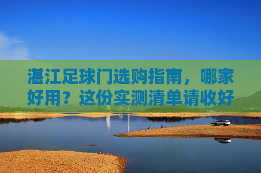 湛江足球门选购指南,哪家好用?这份实测清单请收好