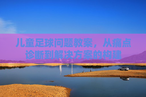 儿童足球问题教案,从痛点诊断到解决方案的构建