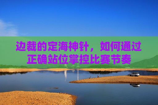 边裁的定海神针，如何通过正确站位掌控比赛节奏