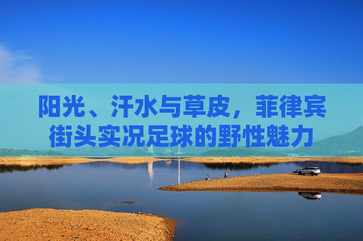 阳光、汗水与草皮，菲律宾街头实况足球的野性魅力