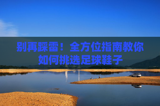 别再踩雷!全方位指南教你如何挑选足球鞋子