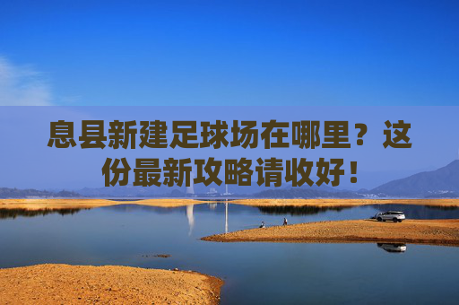 息县新建足球场在哪里?这份最新攻略请收好!