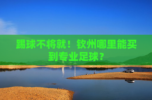 踢球不将就!钦州哪里能买到专业足球?