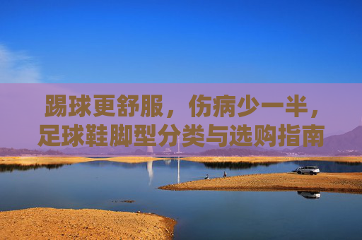 踢球更舒服,伤病少一半,足球鞋脚型分类与选购指南