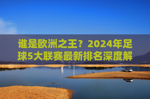 谁是欧洲之王?2024年足球5大联赛最新排名深度解析