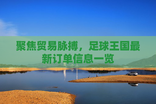 聚焦贸易脉搏,足球王国最新订单信息一览