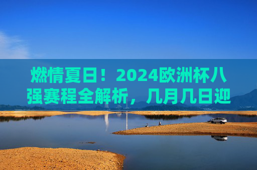 燃情夏日!2024欧洲杯八强赛程全解析,几月几日迎来巅峰对决?