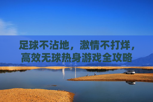 足球不沾地,激情不打烊,高效无球热身游戏全攻略