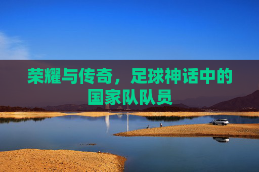 荣耀与传奇,足球神话中的国家队队员